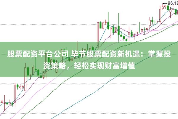 股票配资平台公司 毕节股票配资新机遇：掌握投资策略，轻松实现财富增值