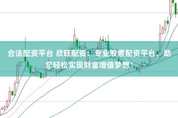 合法配资平台 欣旺配资：专业股票配资平台，助您轻松实现财富增值梦想！