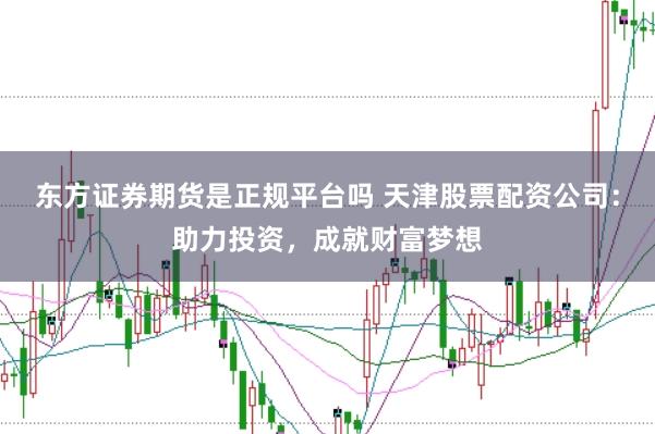 东方证券期货是正规平台吗 天津股票配资公司：助力投资，成就财富梦想