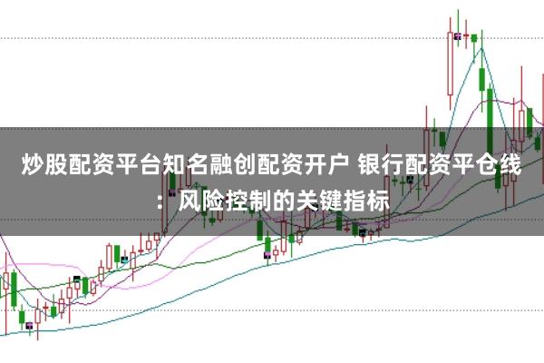 炒股配资平台知名融创配资开户 银行配资平仓线：风险控制的关键指标