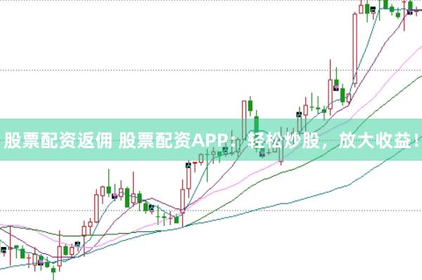 股票配资返佣 股票配资APP：轻松炒股，放大收益！