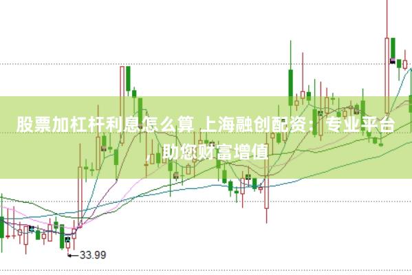 股票加杠杆利息怎么算 上海融创配资：专业平台，助您财富增值