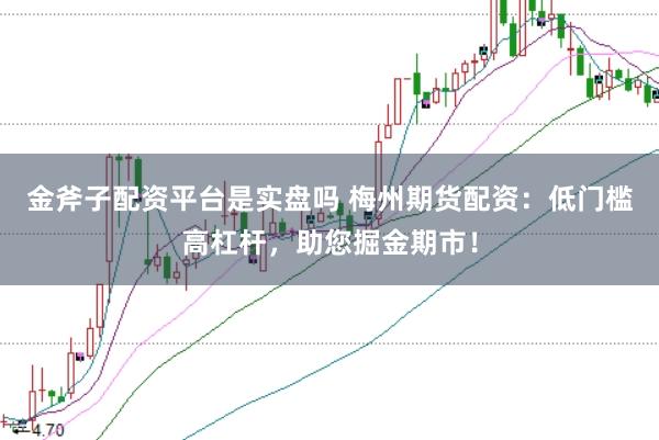 金斧子配资平台是实盘吗 梅州期货配资：低门槛高杠杆，助您掘金期市！