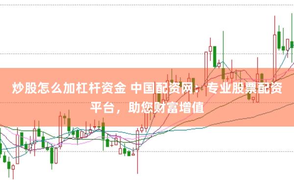 炒股怎么加杠杆资金 中国配资网：专业股票配资平台，助您财富增值