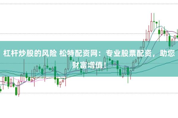 杠杆炒股的风险 松特配资网：专业股票配资，助您财富增值！