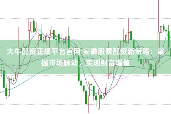大牛配资正规平台官网 安徽股票配资新策略：掌握市场脉动，实现财富增值