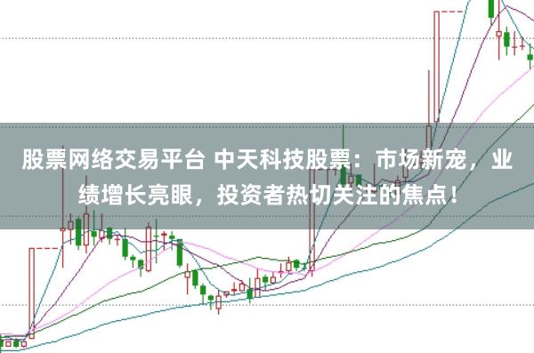 股票网络交易平台 中天科技股票：市场新宠，业绩增长亮眼，投资者热切关注的焦点！