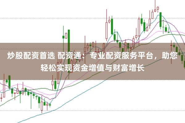炒股配资首选 配资通：专业配资服务平台，助您轻松实现资金增值与财富增长