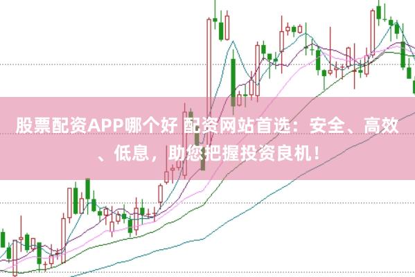 股票配资APP哪个好 配资网站首选：安全、高效、低息，助您把握投资良机！