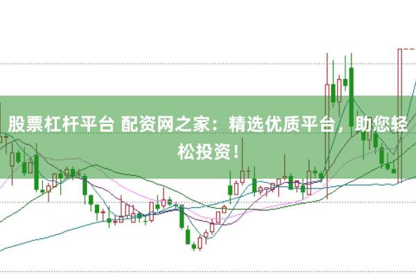 股票杠杆平台 配资网之家：精选优质平台，助您轻松投资！