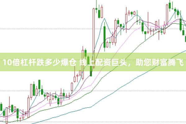 10倍杠杆跌多少爆仓 线上配资巨头，助您财富腾飞