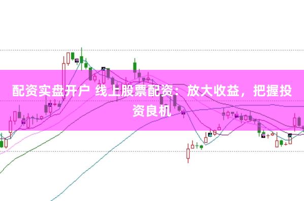 配资实盘开户 线上股票配资：放大收益，把握投资良机