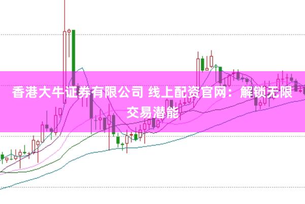 香港大牛证券有限公司 线上配资官网：解锁无限交易潜能