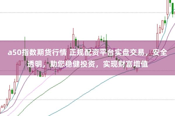a50指数期货行情 正规配资平台实盘交易，安全透明，助您稳健投资，实现财富增值