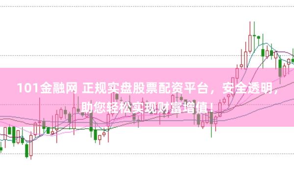 101金融网 正规实盘股票配资平台，安全透明，助您轻松实现财富增值！