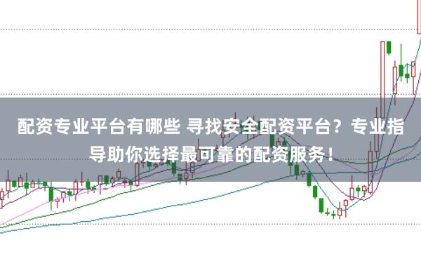 配资专业平台有哪些 寻找安全配资平台？专业指导助你选择最可靠的配资服务！