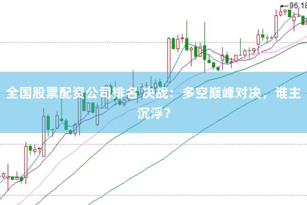全国股票配资公司排名 决战：多空巅峰对决，谁主沉浮？