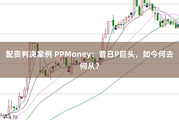 配资判决案例 PPMoney：昔日P巨头，如今何去何从？