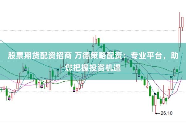 股票期货配资招商 万德策略配资：专业平台，助您把握投资机遇