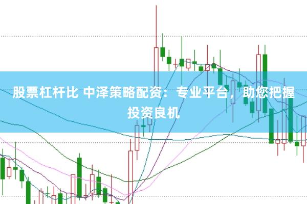 股票杠杆比 中泽策略配资：专业平台，助您把握投资良机
