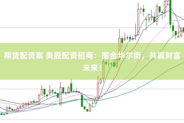 期货配资案 美股配资招商：掘金华尔街，共赢财富未来！