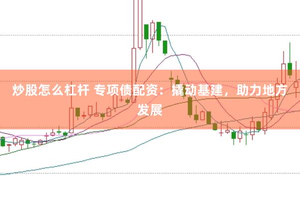 炒股怎么杠杆 专项债配资：撬动基建，助力地方发展