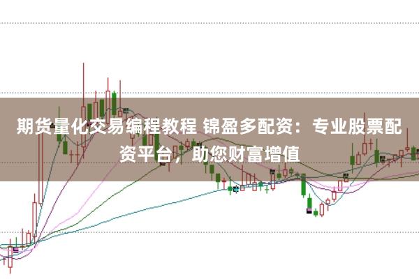 期货量化交易编程教程 锦盈多配资：专业股票配资平台，助您财富增值
