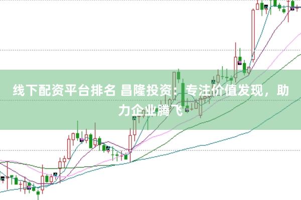 线下配资平台排名 昌隆投资：专注价值发现，助力企业腾飞
