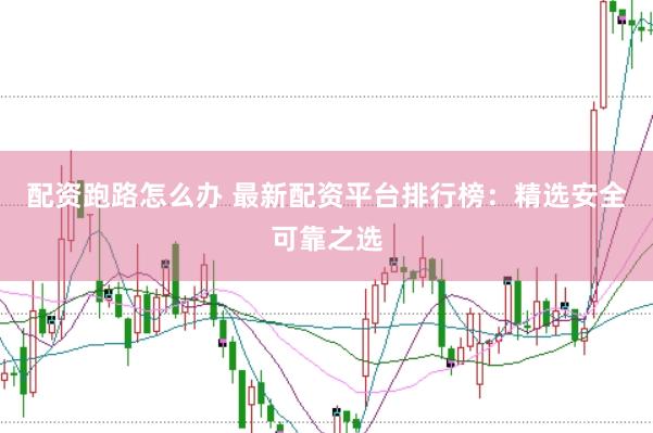 配资跑路怎么办 最新配资平台排行榜：精选安全可靠之选