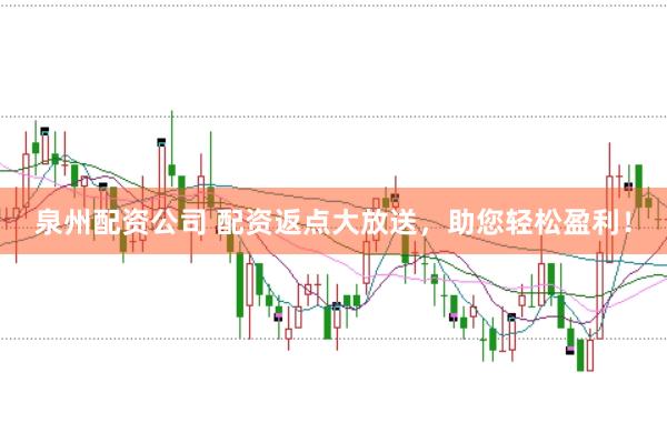 泉州配资公司 配资返点大放送，助您轻松盈利！