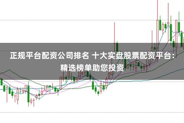 正规平台配资公司排名 十大实盘股票配资平台：精选榜单助您投资