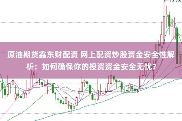 原油期货鑫东财配资 网上配资炒股资金安全性解析：如何确保你的投资资金安全无忧？