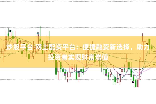 炒股平台 网上配资平台：便捷融资新选择，助力投资者实现财富增值