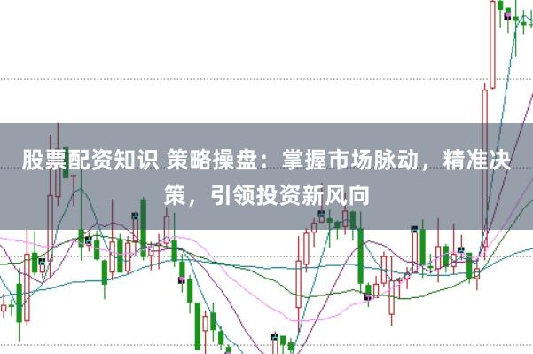 股票配资知识 策略操盘：掌握市场脉动，精准决策，引领投资新风向