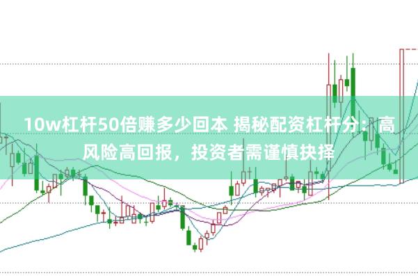 10w杠杆50倍赚多少回本 揭秘配资杠杆分：高风险高回报，投资者需谨慎抉择