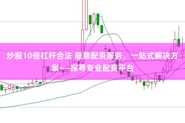 炒股10倍杠杆合法 股票配资服务，一站式解决方案——探寻专业配资平台