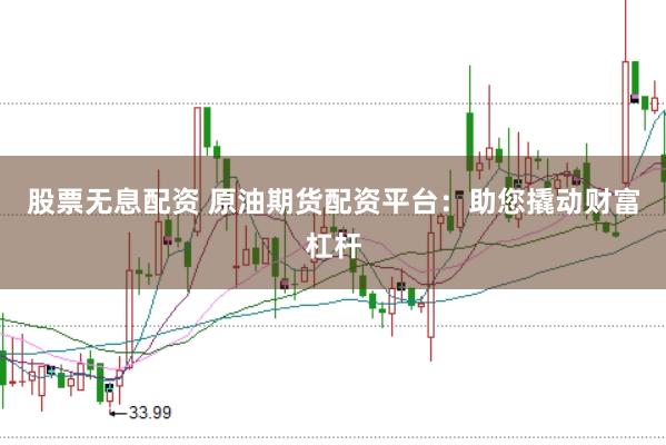 股票无息配资 原油期货配资平台：助您撬动财富杠杆