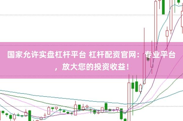 国家允许实盘杠杆平台 杠杆配资官网：专业平台，放大您的投资收益！