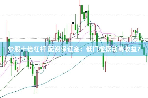 炒股十倍杠杆 配资保证金：低门槛撬动高收益？