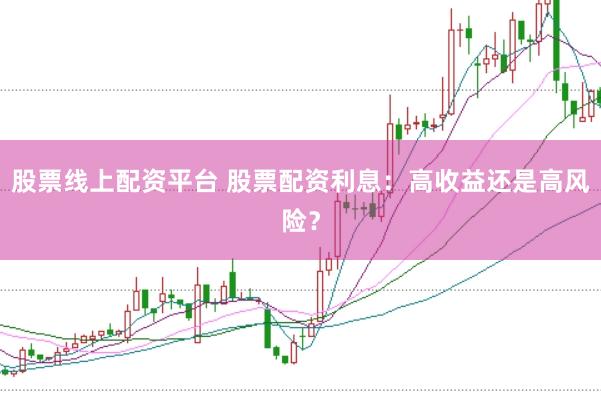 股票线上配资平台 股票配资利息：高收益还是高风险？