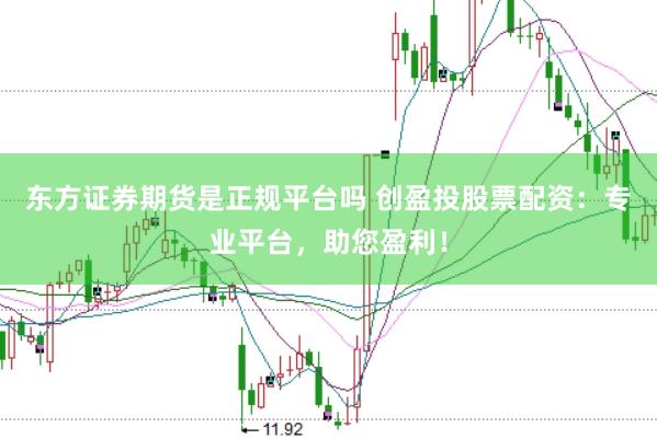 东方证券期货是正规平台吗 创盈投股票配资：专业平台，助您盈利！