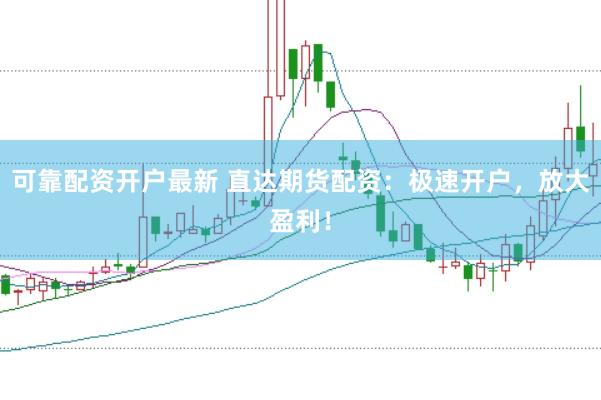 可靠配资开户最新 直达期货配资：极速开户，放大盈利！