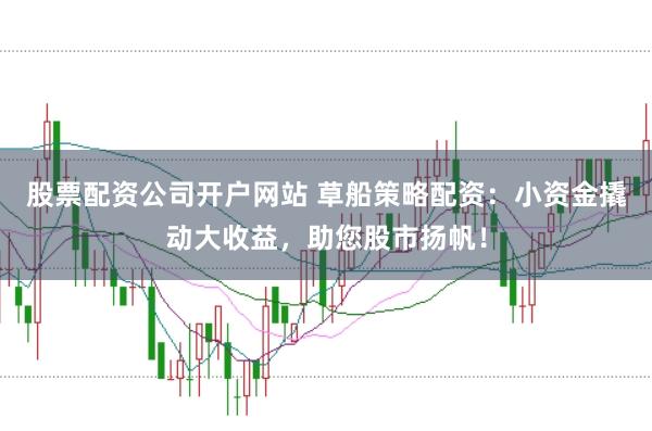 股票配资公司开户网站 草船策略配资：小资金撬动大收益，助您股市扬帆！