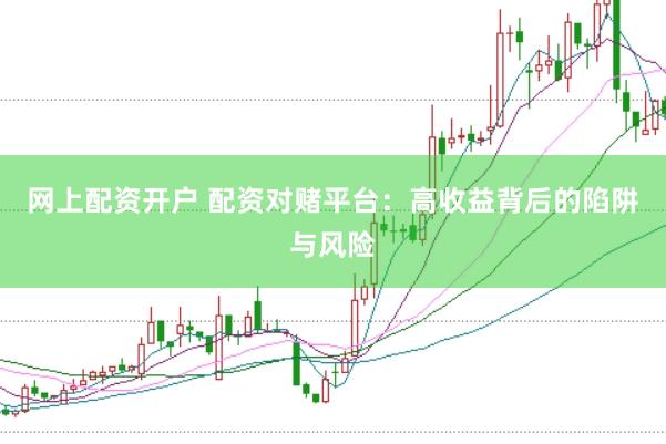 网上配资开户 配资对赌平台：高收益背后的陷阱与风险