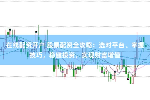 在线配资开户 股票配资全攻略：选对平台、掌握技巧，稳健投资，实现财富增值