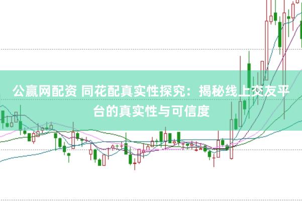 公赢网配资 同花配真实性探究：揭秘线上交友平台的真实性与可信度