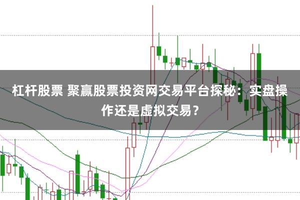杠杆股票 聚赢股票投资网交易平台探秘：实盘操作还是虚拟交易？