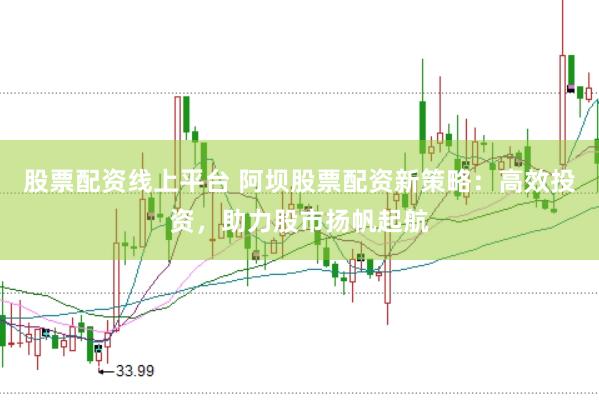 股票配资线上平台 阿坝股票配资新策略：高效投资，助力股市扬帆起航