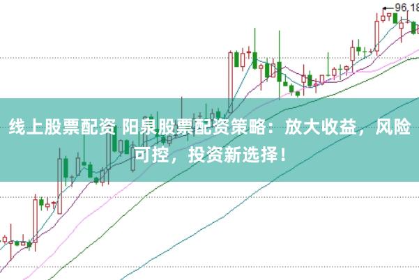 线上股票配资 阳泉股票配资策略：放大收益，风险可控，投资新选择！