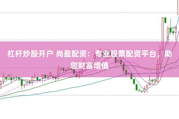 杠杆炒股开户 尚盈配资：专业股票配资平台，助您财富增值